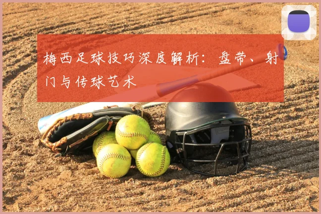 梅西足球技巧深度解析:盘带、射门与传球艺术