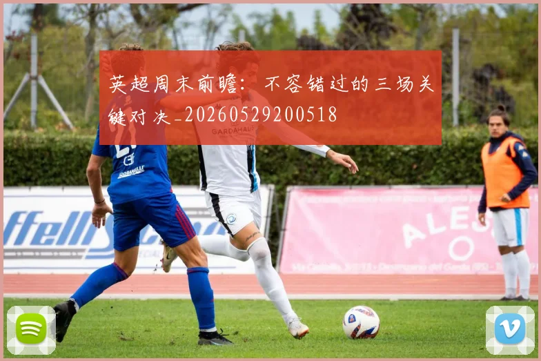 英超周末前瞻:不容错过的三场关键对决_20260529200518