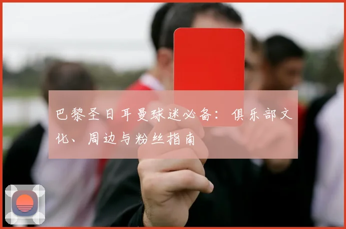 巴黎圣日耳曼球迷必备：俱乐部文化、周边与粉丝指南