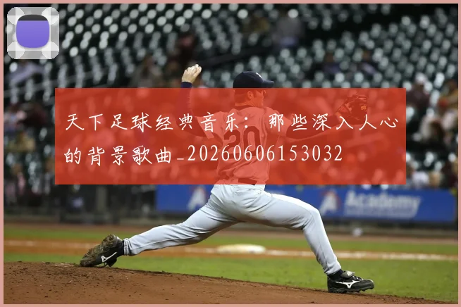 天下足球经典音乐：那些深入人心的背景歌曲_20260606153032