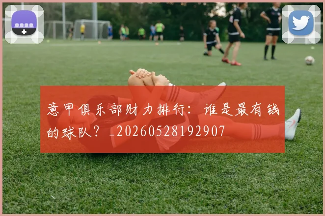 意甲俱乐部财力排行：谁是最有钱的球队？_20260528192907
