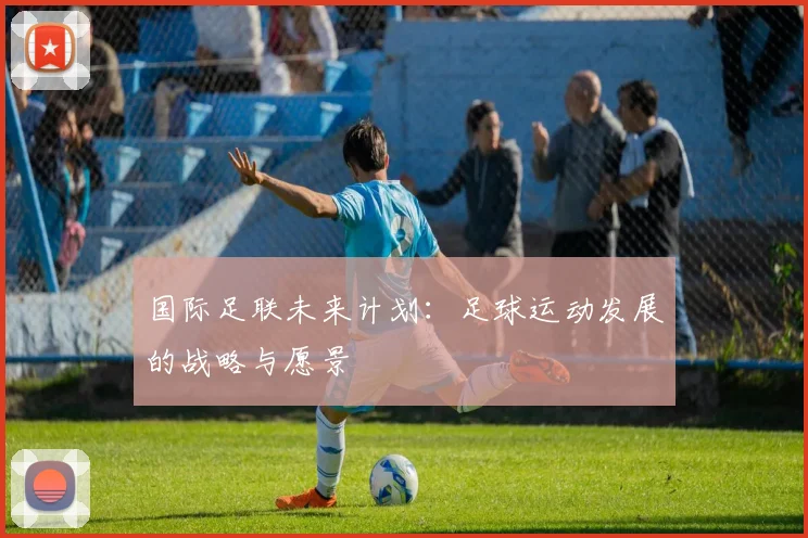国际足联未来计划：足球运动发展的战略与愿景