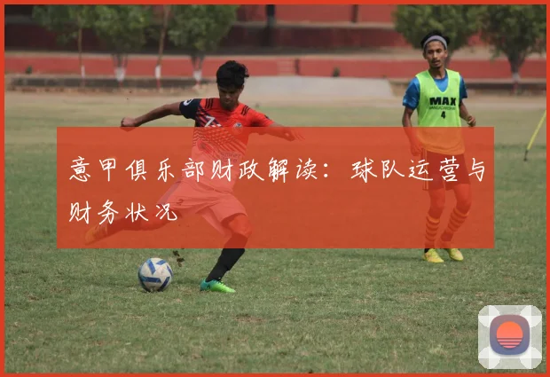 意甲俱乐部财政解读：球队运营与财务状况