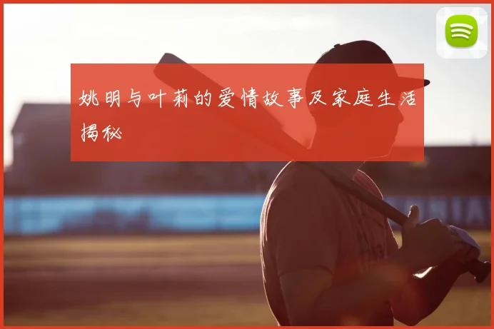 姚明与叶莉的爱情故事及家庭生活揭秘