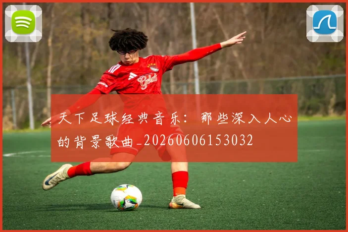 天下足球经典音乐：那些深入人心的背景歌曲_20260606153032