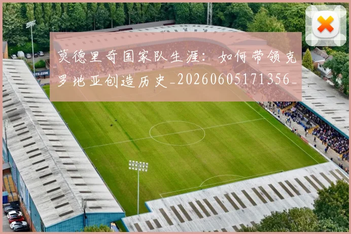 莫德里奇国家队生涯：如何带领克罗地亚创造历史_20260605171356_20260703181745