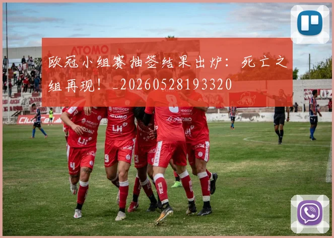 欧冠小组赛抽签结果出炉:死亡之组再现!_20260528193320